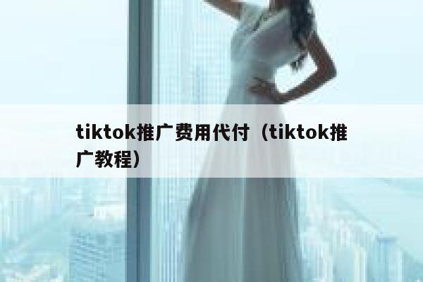 tiktok推广费用代付(tiktok推广教程) 第1张 tiktok推广费用代付(tiktok推广教程) 第1张