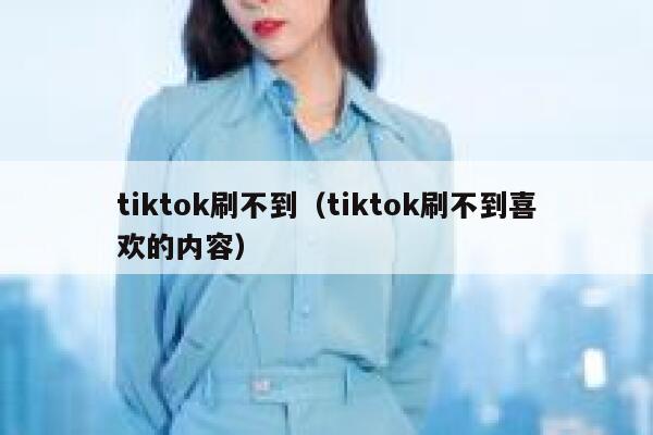 tiktok刷不到(tiktok刷不到喜欢的内容) 第1张 tiktok刷不到(tiktok刷不到喜欢的内容) 第1张