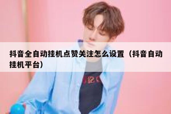 抖音全自动挂机点赞关注怎么设置(抖音自动挂机平台) 第1张 抖音全自动挂机点赞关注怎么设置(抖音自动挂机平台) 第1张