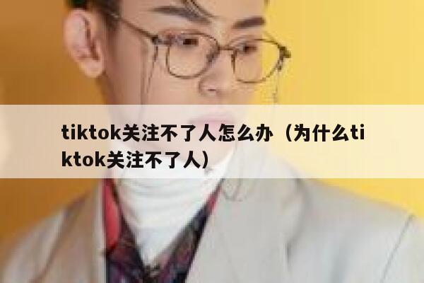 tiktok关注不了人怎么办(为什么tiktok关注不了人) 第1张 tiktok关注不了人怎么办(为什么tiktok关注不了人) 第1张