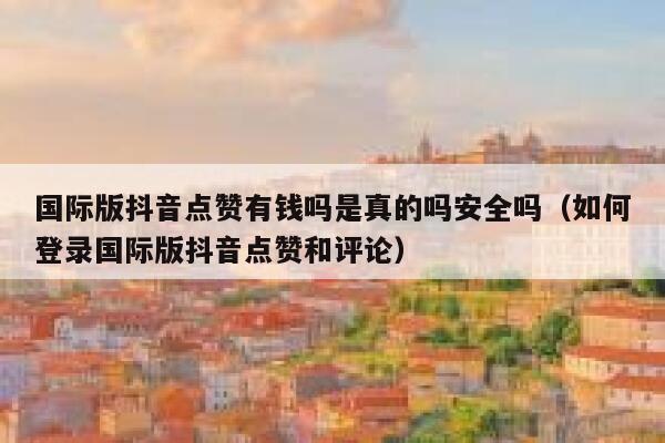 国际版抖音点赞有钱吗是真的吗安全吗（如何登录国际版抖音点赞和评论） 第1张