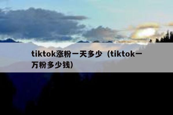 tiktok涨粉一天多少（tiktok一万粉多少钱） 第1张