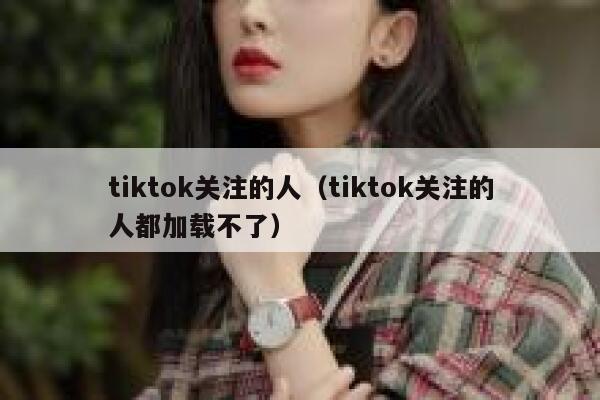 tiktok关注的人（tiktok关注的人都加载不了） 第1张