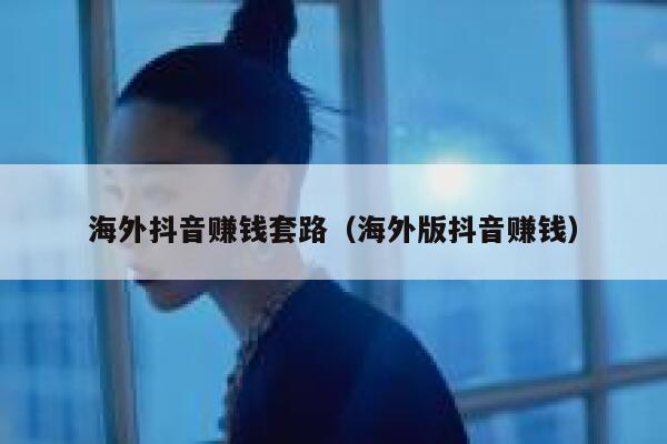 海外抖音赚钱套路(海外版抖音赚钱) 第1张 海外抖音赚钱套路(海外版抖音赚钱) 第1张