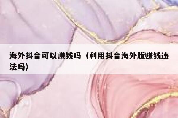 海外抖音可以赚钱吗（利用抖音海外版赚钱违法吗） 第1张