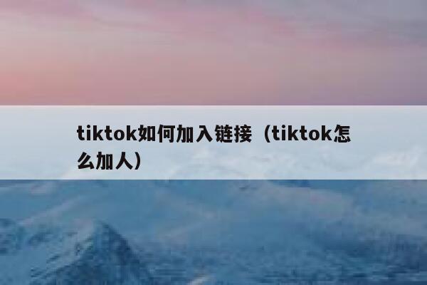 tiktok如何加入链接（tiktok怎么加人） 第1张