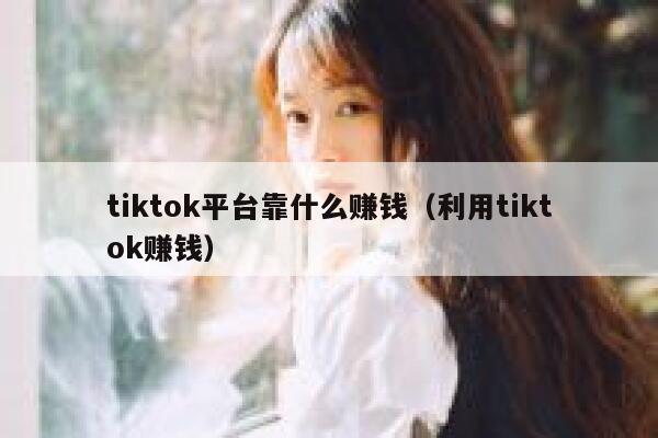 tiktok平台靠什么赚钱（利用tiktok赚钱） 第1张