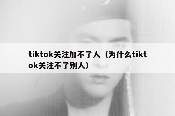 tiktok关注加不了人（为什么tiktok关注不了别人） 第1张