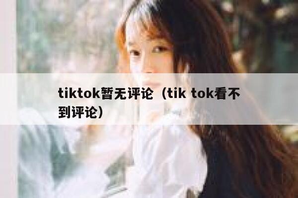 tiktok暂无评论（tik tok看不到评论） 第1张