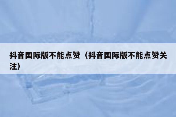 抖音国际版不能点赞（抖音国际版不能点赞关注） 第1张