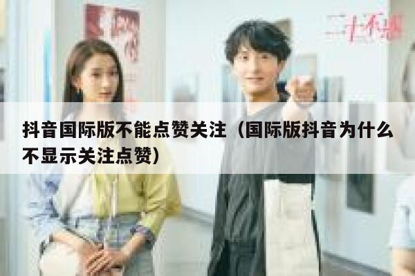 抖音国际版不能点赞关注（国际版抖音为什么不显示关注点赞） 第1张