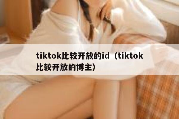 tiktok比较开放的id（tiktok比较开放的博主） 第1张