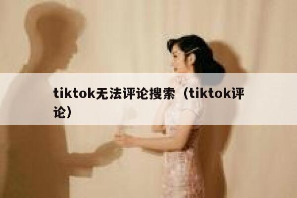 tiktok无法评论搜索（tiktok评论） 第1张