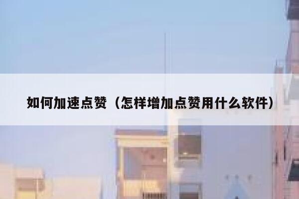 如何加速点赞（怎样增加点赞用什么软件） 第1张