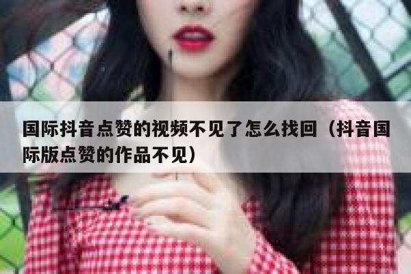 国际抖音点赞的视频不见了怎么找回（抖音国际版点赞的作品不见） 第1张