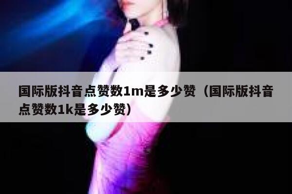 国际版抖音点赞数1m是多少赞（国际版抖音点赞数1k是多少赞） 第1张
