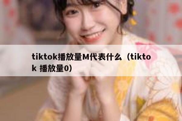 tiktok播放量M代表什么（tiktok 播放量0） 第1张