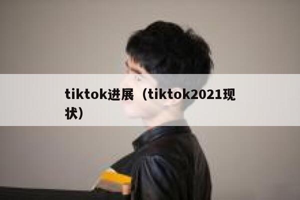 tiktok进展（tiktok2021现状） 第1张