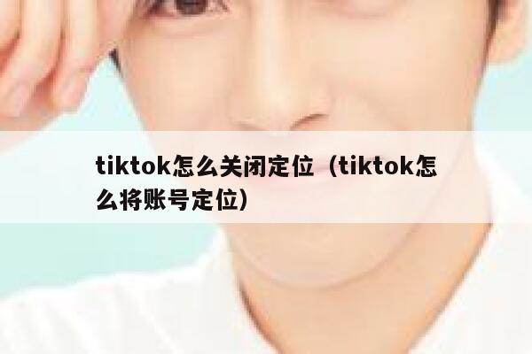 tiktok怎么关闭定位（tiktok怎么将账号定位） 第1张