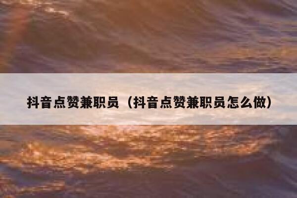 抖音点赞兼职员（抖音点赞兼职员怎么做） 第1张
