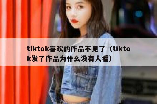 tiktok喜欢的作品不见了(tiktok发了作品为什么没有人看) 第1张 tiktok喜欢的作品不见了(tiktok发了作品为什么没有人看) 第1张