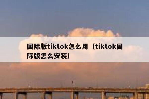 国际版tiktok怎么用(tiktok国际版怎么安装) 第1张 国际版tiktok怎么用(tiktok国际版怎么安装) 第1张