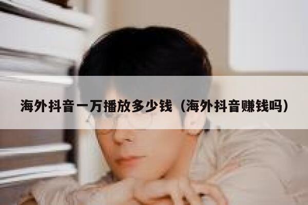 海外抖音一万播放多少钱（海外抖音赚钱吗） 第1张