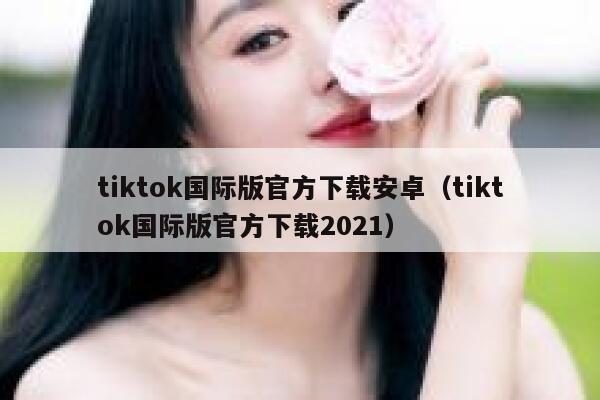tiktok国际版官方下载安卓（tiktok国际版官方下载2021） 第1张