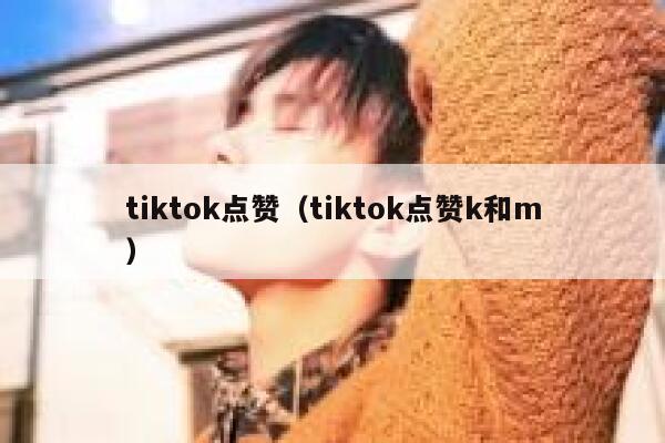 tiktok点赞（tiktok点赞k和m） 第1张
