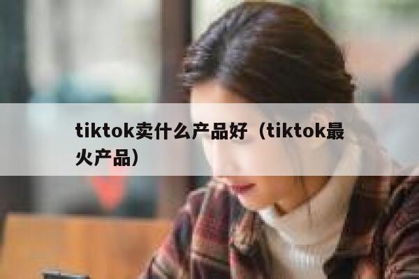 tiktok卖什么产品好（tiktok最火产品） 第1张