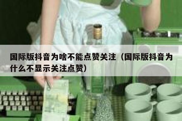 国际版抖音为啥不能点赞关注（国际版抖音为什么不显示关注点赞） 第1张