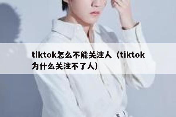 tiktok怎么不能关注人(tiktok为什么关注不了人) 第1张 tiktok怎么不能关注人(tiktok为什么关注不了人) 第1张