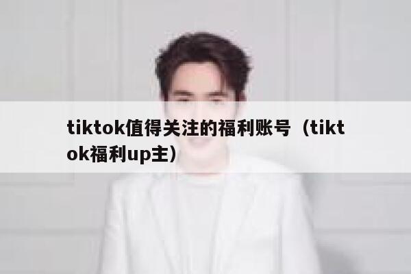 tiktok值得关注的福利账号（tiktok福利up主） 第1张