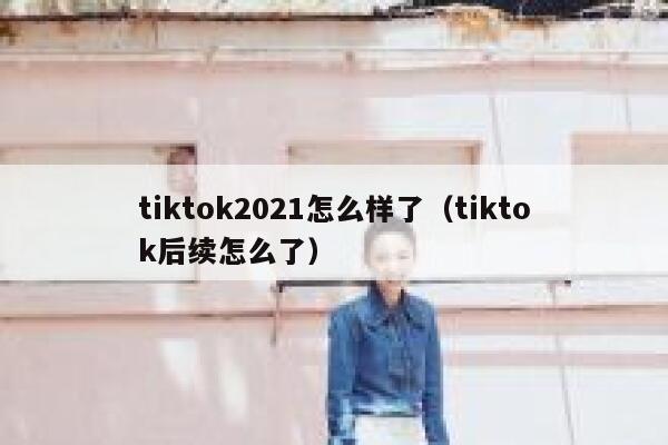 tiktok2021怎么样了(tiktok后续怎么了) 第1张 tiktok2021怎么样了(tiktok后续怎么了) 第1张
