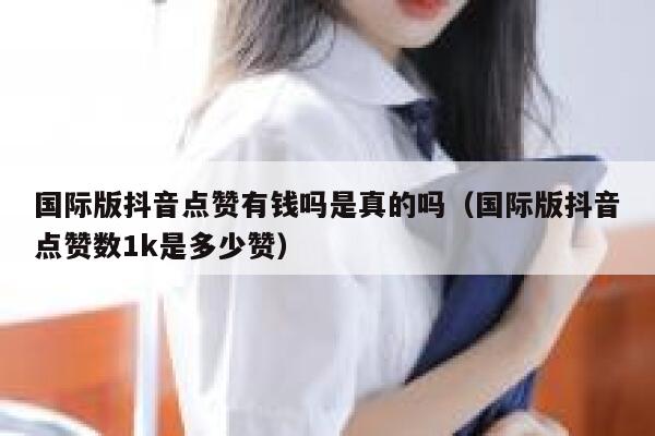 国际版抖音点赞有钱吗是真的吗（国际版抖音点赞数1k是多少赞） 第1张