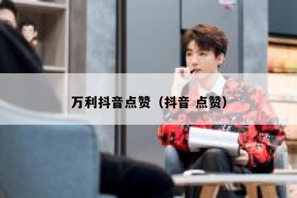 万利抖音点赞（抖音 点赞） 第1张
