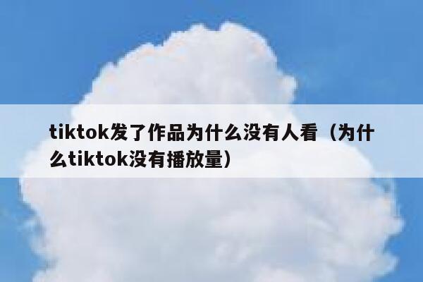tiktok发了作品为什么没有人看（为什么tiktok没有播放量） 第1张