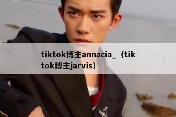 tiktok博主annacia_(tiktok博主jarvis) 第1张 tiktok博主annacia_(tiktok博主jarvis) 第1张