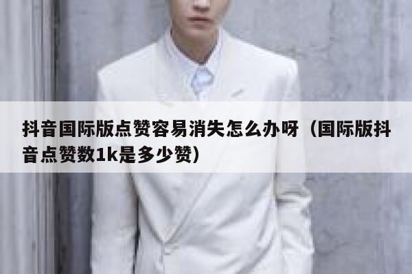 抖音国际版点赞容易消失怎么办呀(国际版抖音点赞数1k是多少赞) 第1张 抖音国际版点赞容易消失怎么办呀(国际版抖音点赞数1k是多少赞) 第1张