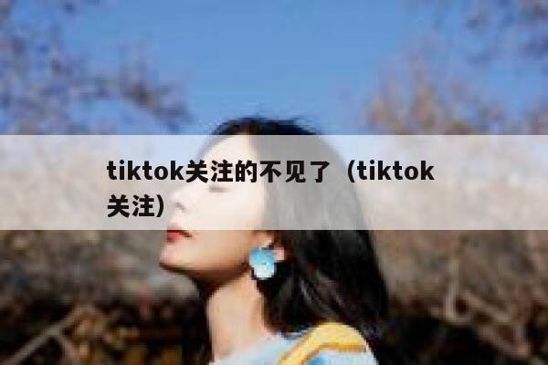 tiktok关注的不见了（tiktok 关注） 第1张