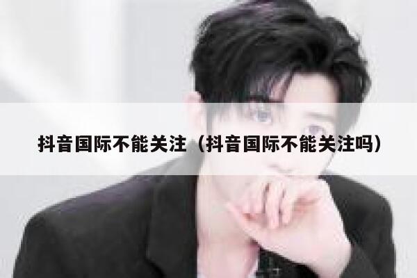 抖音国际不能关注(抖音国际不能关注吗) 第1张 抖音国际不能关注(抖音国际不能关注吗) 第1张