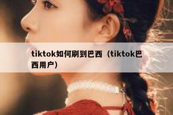 tiktok如何刷到巴西（tiktok巴西用户） 第1张