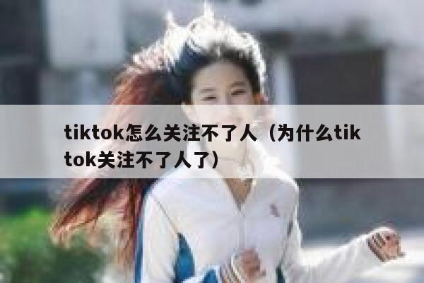 tiktok怎么关注不了人（为什么tiktok关注不了人了） 第1张
