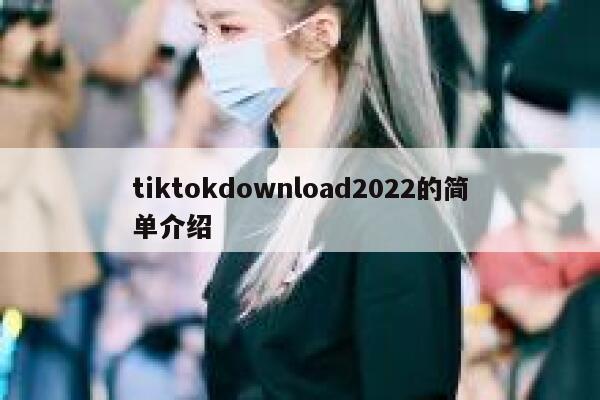tiktokdownload2022的简单介绍 第1张