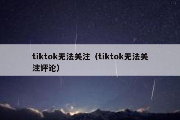 tiktok无法关注（tiktok无法关注评论） 第1张