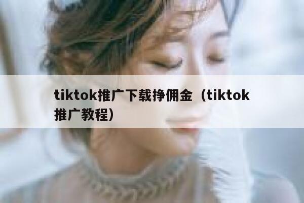 tiktok推广下载挣佣金（tiktok推广教程） 第1张
