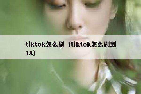tiktok怎么刷（tiktok怎么刷到18） 第1张