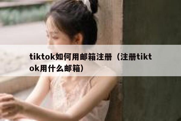 tiktok如何用邮箱注册（注册tiktok用什么邮箱） 第1张