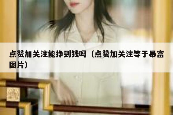 点赞加关注能挣到钱吗（点赞加关注等于暴富图片） 第1张