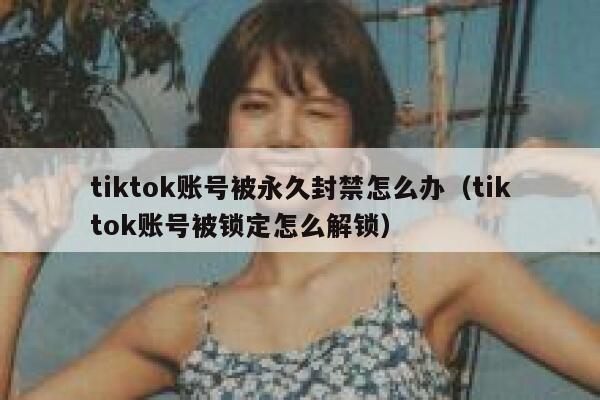 tiktok账号被永久封禁怎么办（tiktok账号被锁定怎么解锁） 第1张